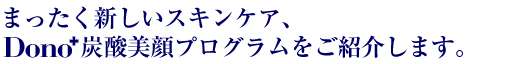 まったく新しいスキンケア、”Dono炭酸美顔プログラム”をご紹介するサイトです。